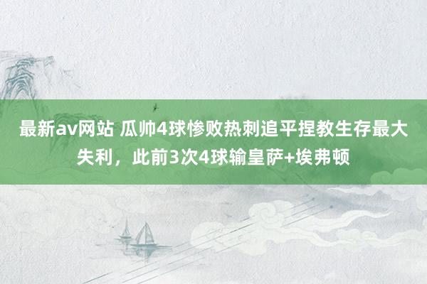 最新av网站 瓜帅4球惨败热刺追平捏教生存最大失利，此前3次4球输皇萨+埃弗顿