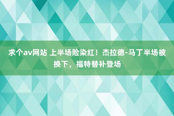 求个av网站 上半场险染红！杰拉德-马丁半场被换下，福特替补登场