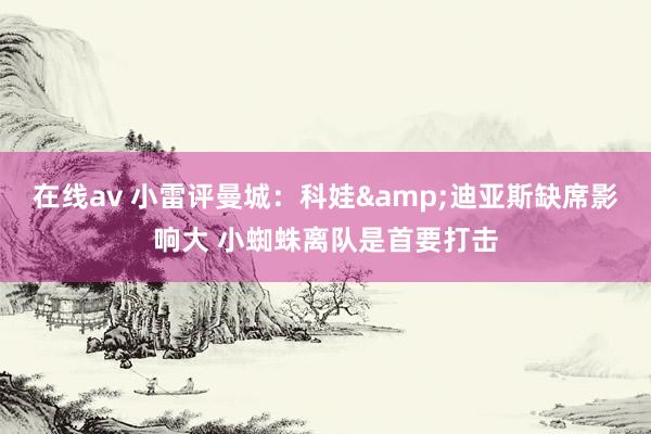在线av 小雷评曼城：科娃&迪亚斯缺席影响大 小蜘蛛离队是首要打击