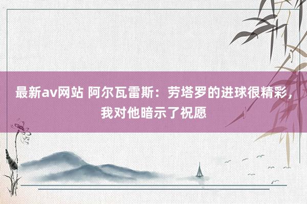 最新av网站 阿尔瓦雷斯：劳塔罗的进球很精彩，我对他暗示了祝愿