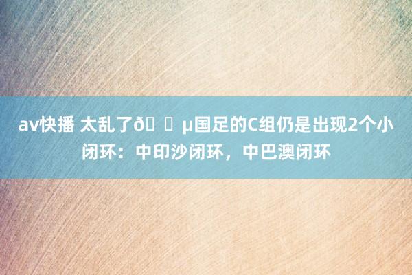 av快播 太乱了😵国足的C组仍是出现2个小闭环：中印沙闭环，中巴澳闭环