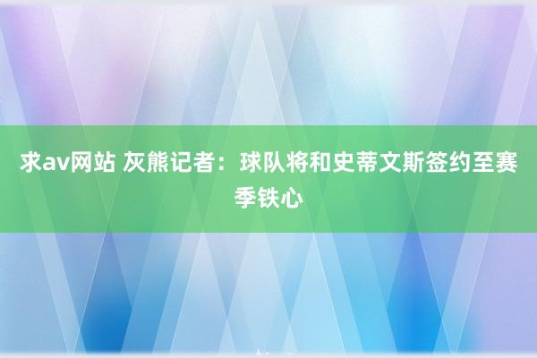 求av网站 灰熊记者：球队将和史蒂文斯签约至赛季铁心