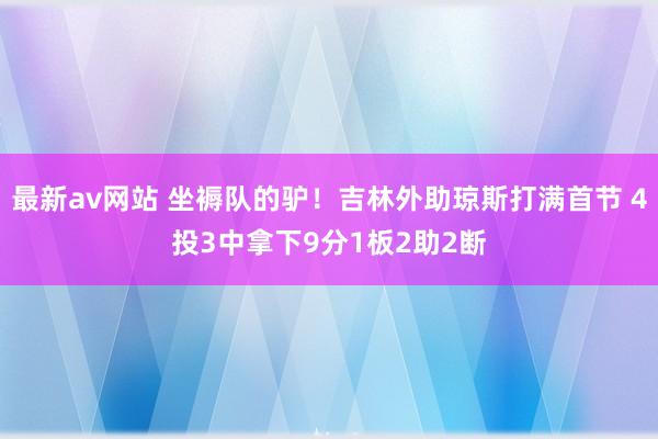 最新av网站 坐褥队的驴！吉林外助琼斯打满首节 4投3中拿下9分1板2助2断