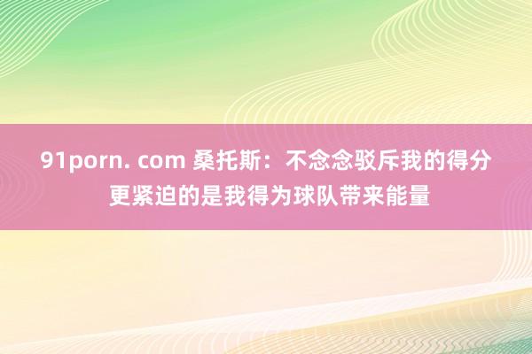91porn. com 桑托斯：不念念驳斥我的得分 更紧迫的是我得为球队带来能量