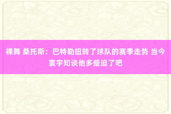 裸舞 桑托斯：巴特勒扭转了球队的赛季走势 当今寰宇知谈他多蹙迫了吧