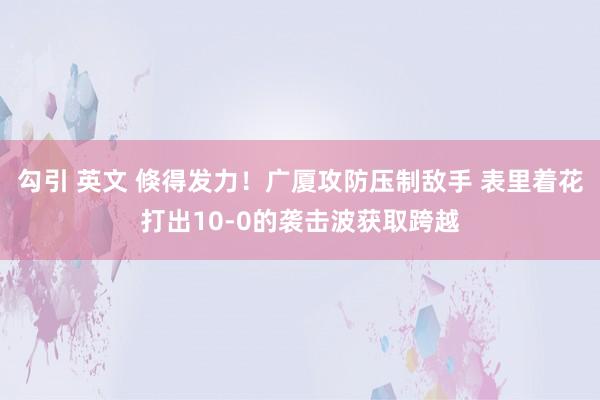 勾引 英文 倏得发力！广厦攻防压制敌手 表里着花打出10-0的袭击波获取跨越