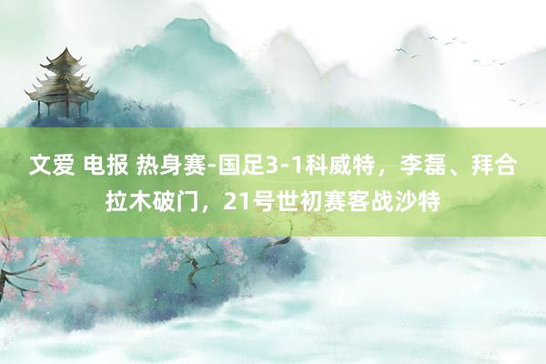 文爱 电报 热身赛-国足3-1科威特，李磊、拜合拉木破门，21号世初赛客战沙特