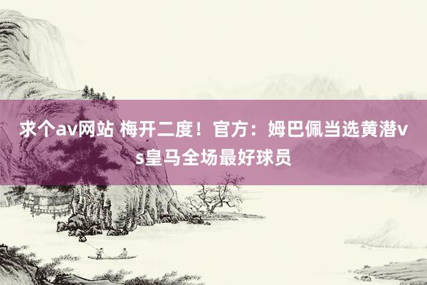 求个av网站 梅开二度！官方：姆巴佩当选黄潜vs皇马全场最好球员