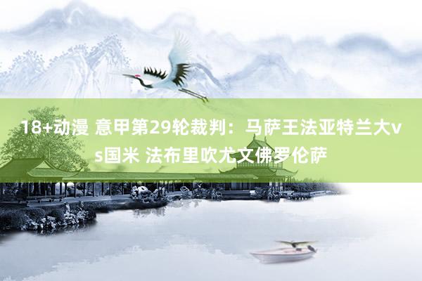 18+动漫 意甲第29轮裁判：马萨王法亚特兰大vs国米 法布里吹尤文佛罗伦萨