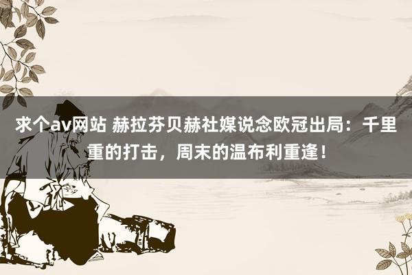 求个av网站 赫拉芬贝赫社媒说念欧冠出局：千里重的打击，周末的温布利重逢！