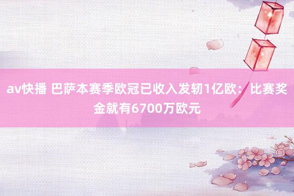 av快播 巴萨本赛季欧冠已收入发轫1亿欧：比赛奖金就有6700万欧元
