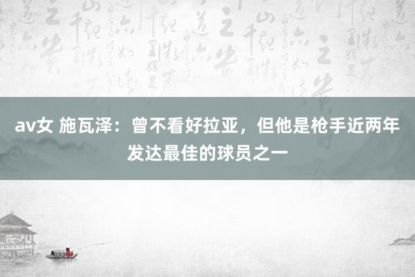 av女 施瓦泽：曾不看好拉亚，但他是枪手近两年发达最佳的球员之一