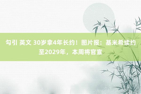 勾引 英文 30岁拿4年长约！图片报：基米希续约至2029年，本周将官宣