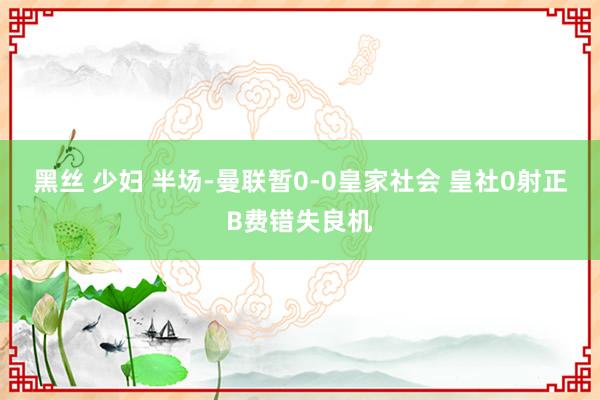 黑丝 少妇 半场-曼联暂0-0皇家社会 皇社0射正B费错失良机