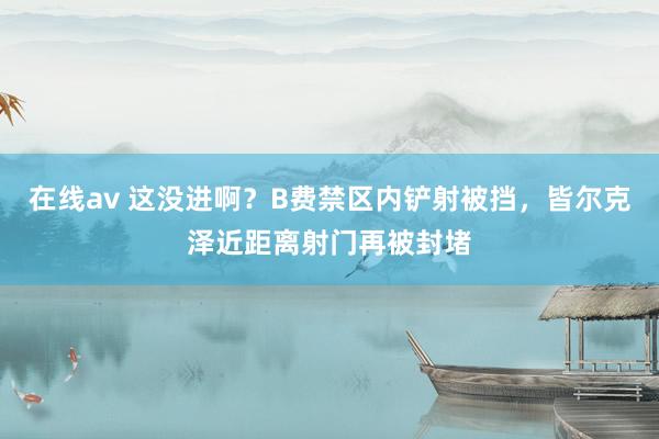 在线av 这没进啊？B费禁区内铲射被挡，皆尔克泽近距离射门再被封堵