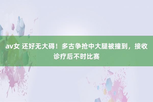 av女 还好无大碍！多古争抢中大腿被撞到，接收诊疗后不时比赛
