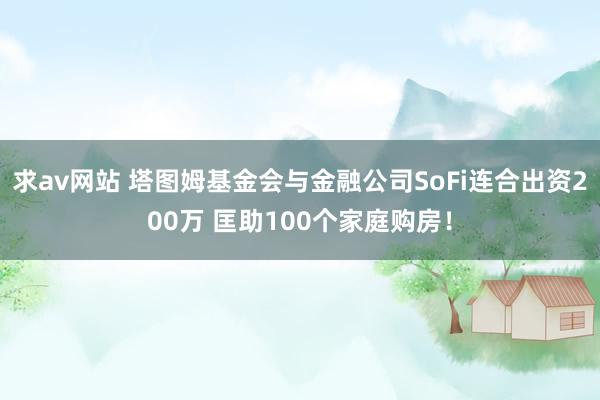 求av网站 塔图姆基金会与金融公司SoFi连合出资200万 匡助100个家庭购房！