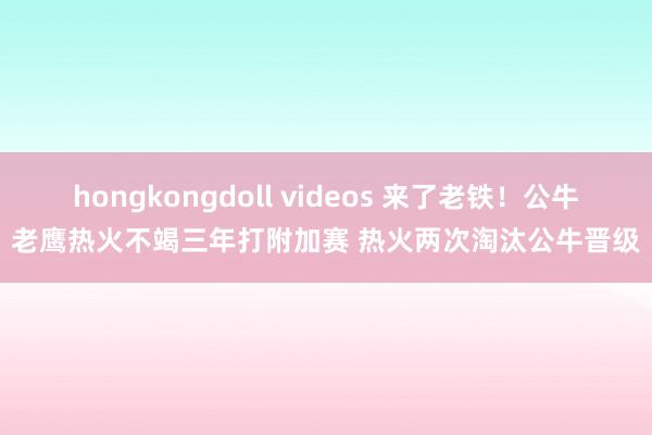 hongkongdoll videos 来了老铁！公牛老鹰热火不竭三年打附加赛 热火两次淘汰公牛晋级