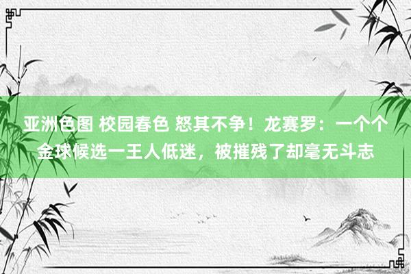 亚洲色图 校园春色 怒其不争！龙赛罗：一个个金球候选一王人低迷，被摧残了却毫无斗志