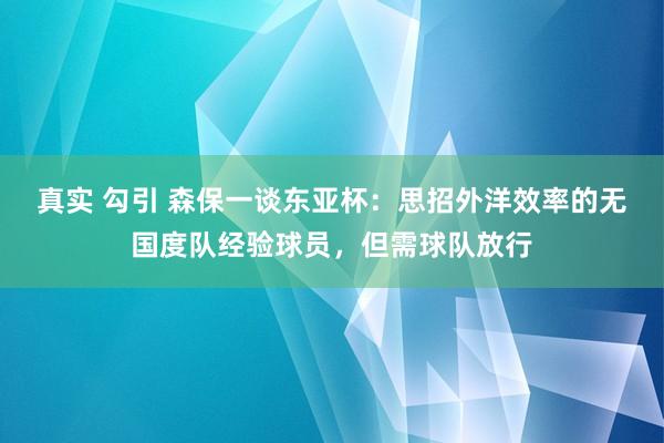 真实 勾引 森保一谈东亚杯：思招外洋效率的无国度队经验球员，但需球队放行