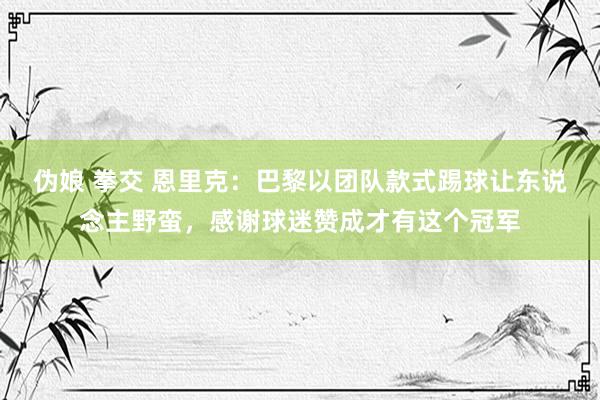 伪娘 拳交 恩里克：巴黎以团队款式踢球让东说念主野蛮，感谢球迷赞成才有这个冠军