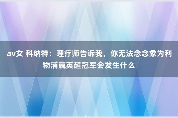 av女 科纳特：理疗师告诉我，你无法念念象为利物浦赢英超冠军会发生什么