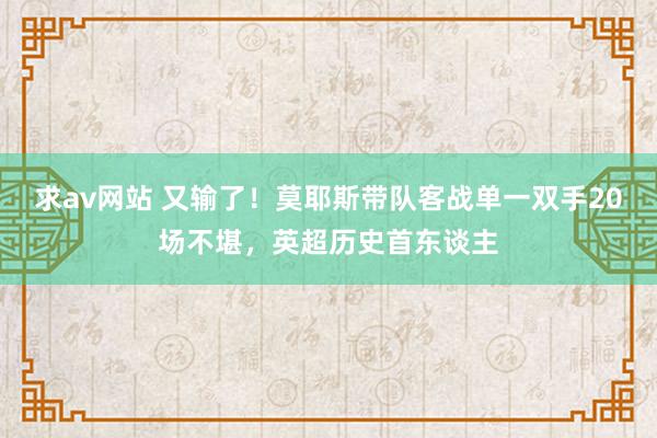 求av网站 又输了！莫耶斯带队客战单一双手20场不堪，英超历史首东谈主