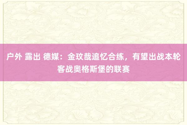 户外 露出 德媒：金玟哉追忆合练，有望出战本轮客战奥格斯堡的联赛