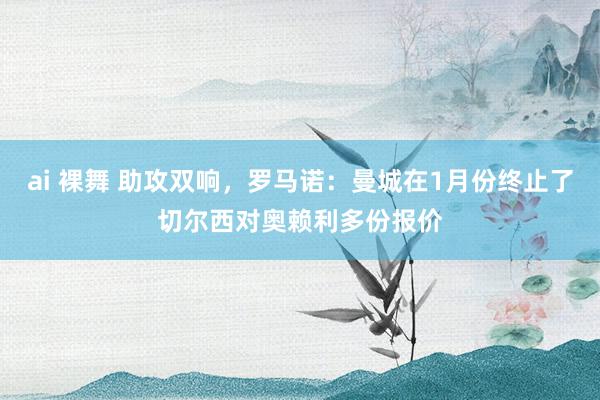 ai 裸舞 助攻双响，罗马诺：曼城在1月份终止了切尔西对奥赖利多份报价