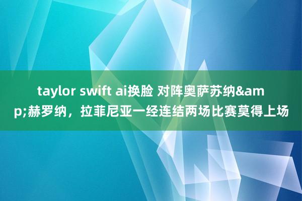 taylor swift ai换脸 对阵奥萨苏纳&赫罗纳，拉菲尼亚一经连结两场比赛莫得上场