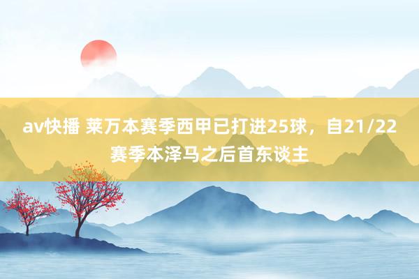 av快播 莱万本赛季西甲已打进25球，自21/22赛季本泽马之后首东谈主