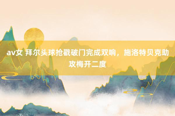 av女 拜尔头球抢戳破门完成双响，施洛特贝克助攻梅开二度